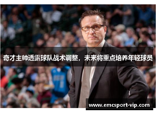 奇才主帅透露球队战术调整，未来将重点培养年轻球员