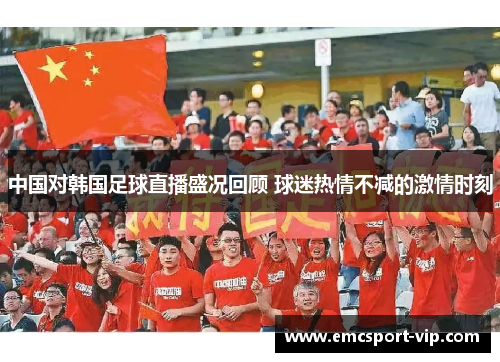 中国对韩国足球直播盛况回顾 球迷热情不减的激情时刻