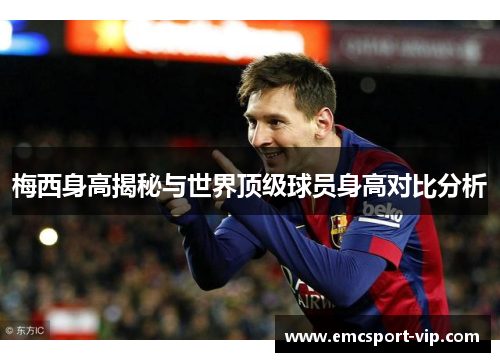 梅西身高揭秘与世界顶级球员身高对比分析