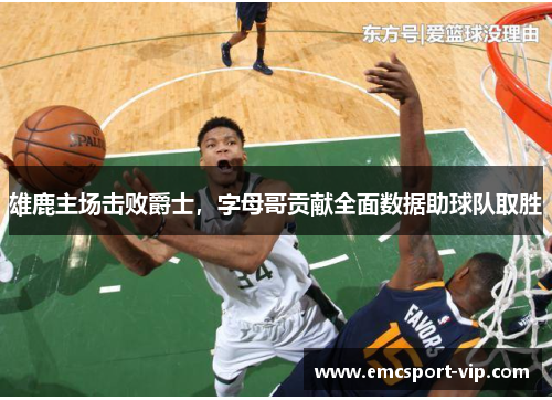 雄鹿主场击败爵士，字母哥贡献全面数据助球队取胜
