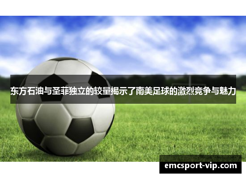 东方石油与圣菲独立的较量揭示了南美足球的激烈竞争与魅力