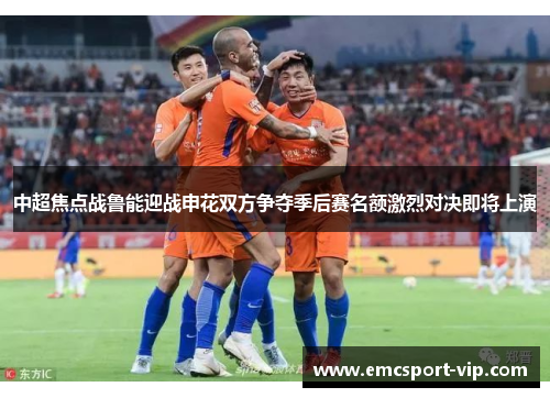 中超焦点战鲁能迎战申花双方争夺季后赛名额激烈对决即将上演