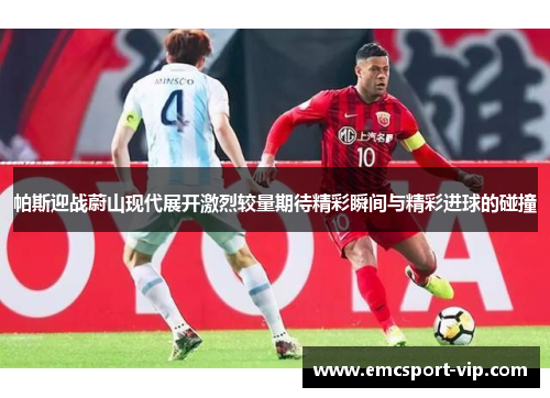 帕斯迎战蔚山现代展开激烈较量期待精彩瞬间与精彩进球的碰撞