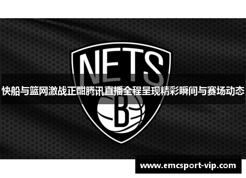 快船与篮网激战正酣腾讯直播全程呈现精彩瞬间与赛场动态