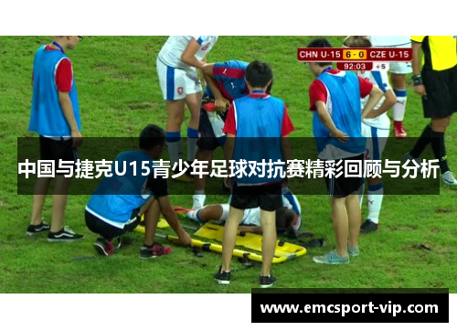 中国与捷克U15青少年足球对抗赛精彩回顾与分析