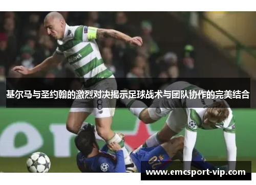 基尔马与圣约翰的激烈对决揭示足球战术与团队协作的完美结合
